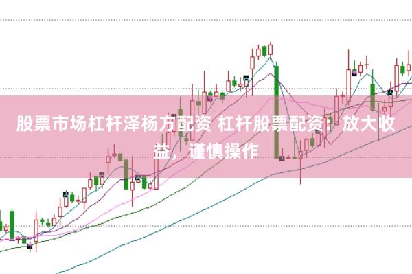 股票市场杠杆泽杨方配资 杠杆股票配资：放大收益，谨慎操作