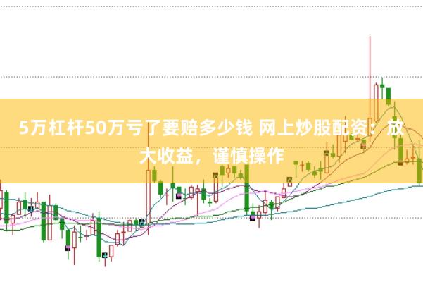 5万杠杆50万亏了要赔多少钱 网上炒股配资：放大收益，谨慎操作