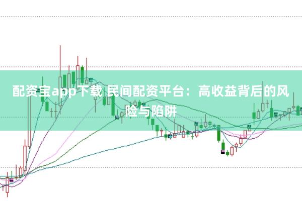 配资宝app下载 民间配资平台：高收益背后的风险与陷阱