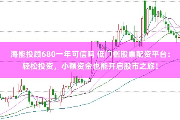 海能投顾680一年可信吗 低门槛股票配资平台：轻松投资，小额资金也能开启股市之旅！