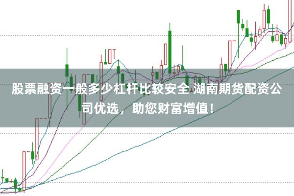股票融资一般多少杠杆比较安全 湖南期货配资公司优选，助您财富增值！