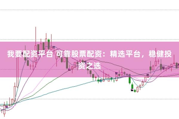 我要配资平台 可靠股票配资：精选平台，稳健投资之选