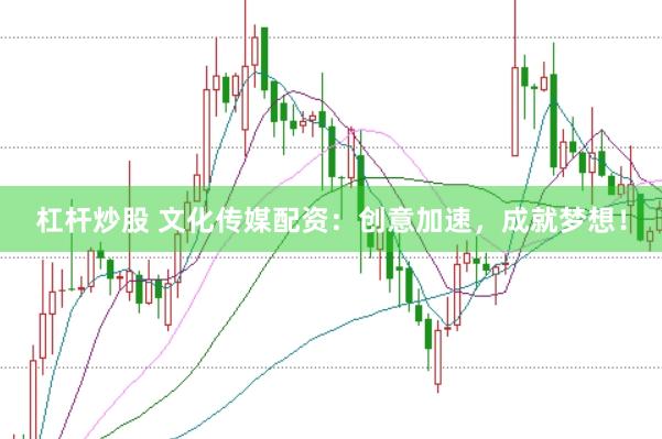 杠杆炒股 文化传媒配资：创意加速，成就梦想！