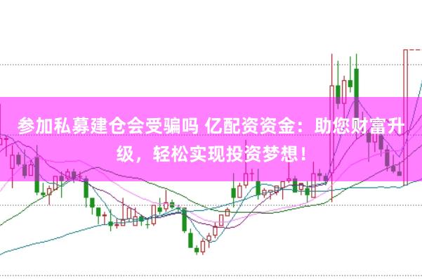 参加私募建仓会受骗吗 亿配资资金：助您财富升级，轻松实现投资梦想！