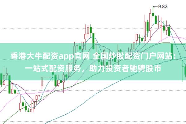 香港大牛配资app官网 全国炒股配资门户网站：一站式配资服务，助力投资者驰骋股市