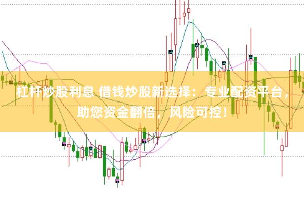 杠杆炒股利息 借钱炒股新选择：专业配资平台，助您资金翻倍，风险可控！