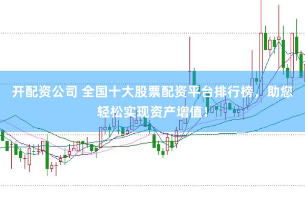 开配资公司 全国十大股票配资平台排行榜，助您轻松实现资产增值！
