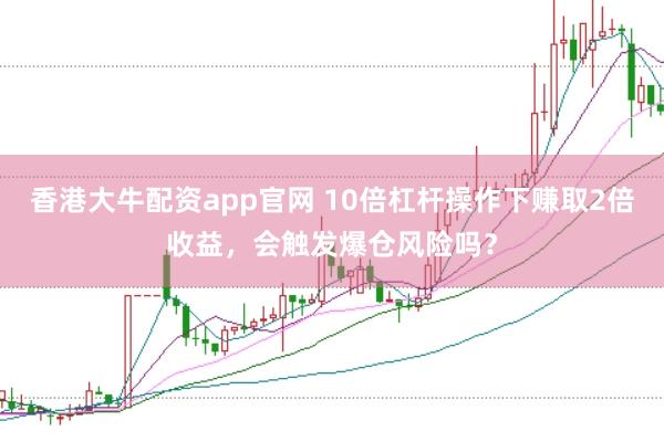 香港大牛配资app官网 10倍杠杆操作下赚取2倍收益，会触发爆仓风险吗？