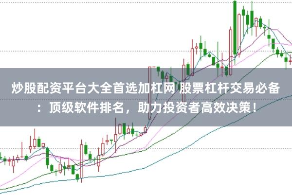 炒股配资平台大全首选加杠网 股票杠杆交易必备：顶级软件排名，助力投资者高效决策！