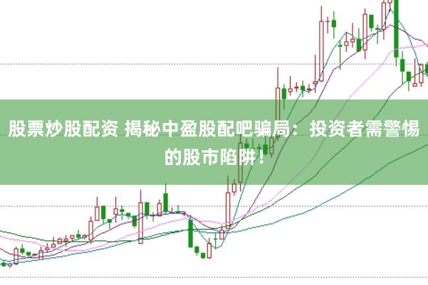 股票炒股配资 揭秘中盈股配吧骗局：投资者需警惕的股市陷阱！