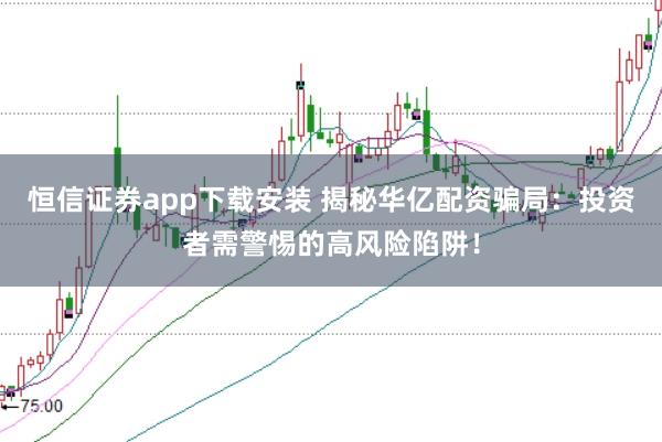 恒信证券app下载安装 揭秘华亿配资骗局：投资者需警惕的高风险陷阱！