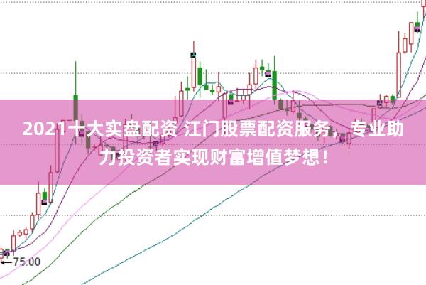 2021十大实盘配资 江门股票配资服务，专业助力投资者实现财富增值梦想！