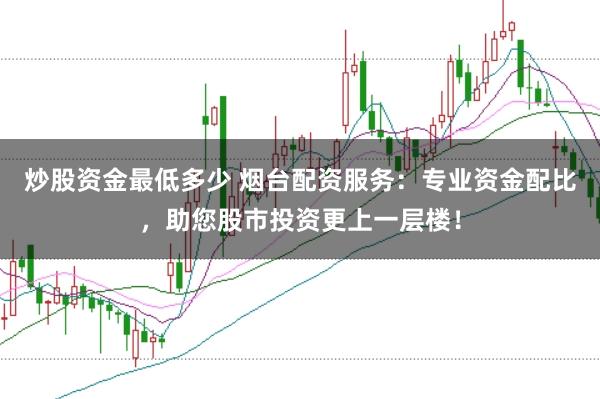 炒股资金最低多少 烟台配资服务：专业资金配比，助您股市投资更上一层楼！