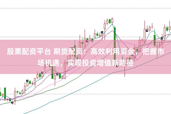 股票配资平台 期货配资：高效利用资金，把握市场机遇，实现投资增值新路径