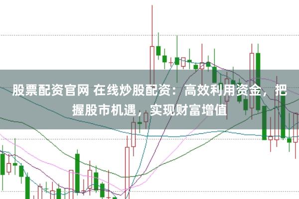 股票配资官网 在线炒股配资：高效利用资金，把握股市机遇，实现财富增值