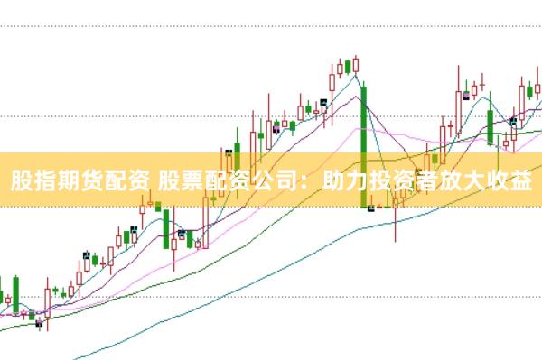 股指期货配资 股票配资公司：助力投资者放大收益