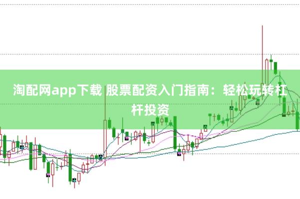 淘配网app下载 股票配资入门指南：轻松玩转杠杆投资