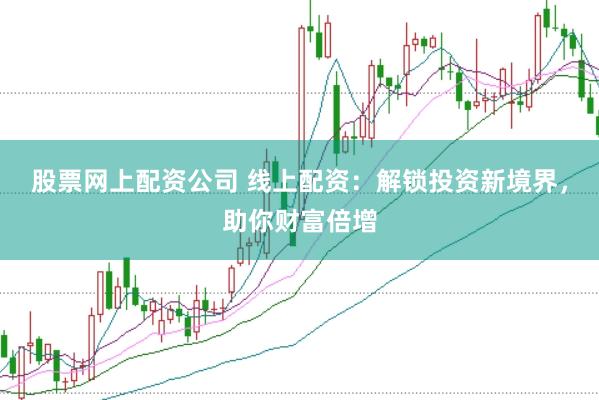 股票网上配资公司 线上配资：解锁投资新境界，助你财富倍增