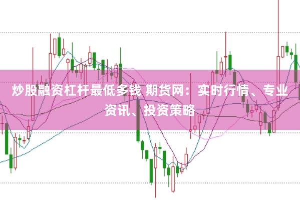 炒股融资杠杆最低多钱 期货网：实时行情、专业资讯、投资策略