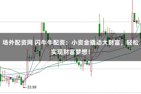 场外配资网 闪牛牛配资：小资金撬动大财富，轻松实现财富梦想！
