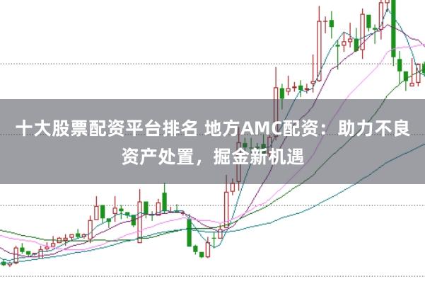 十大股票配资平台排名 地方AMC配资：助力不良资产处置，掘金新机遇