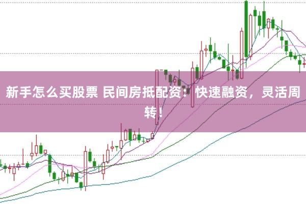 新手怎么买股票 民间房抵配资：快速融资，灵活周转！