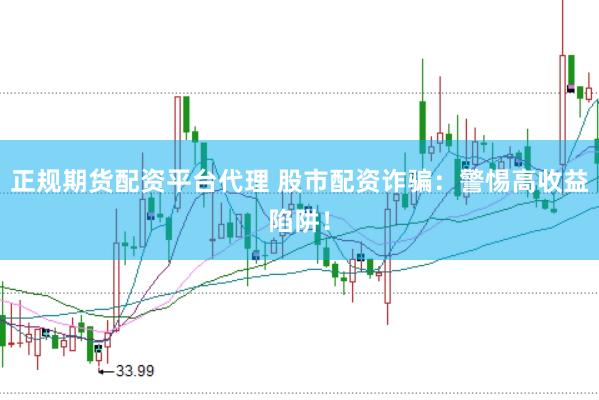正规期货配资平台代理 股市配资诈骗：警惕高收益陷阱！