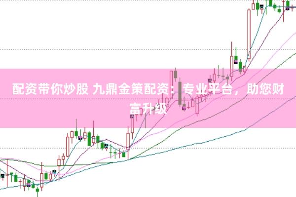 配资带你炒股 九鼎金策配资：专业平台，助您财富升级