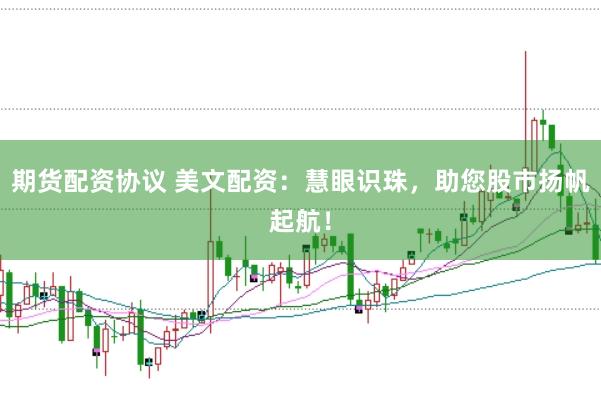 期货配资协议 美文配资：慧眼识珠，助您股市扬帆起航！