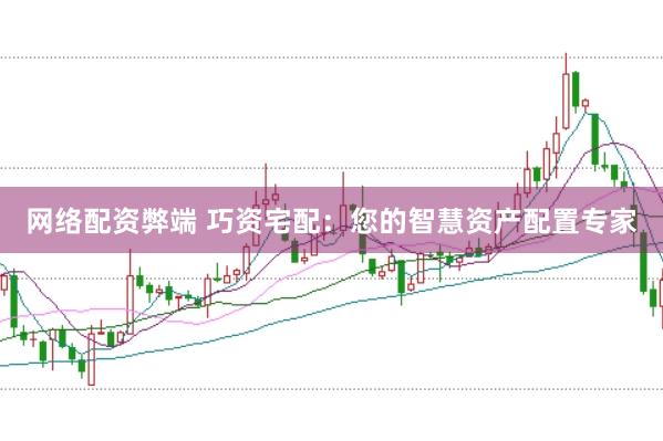 网络配资弊端 巧资宅配：您的智慧资产配置专家