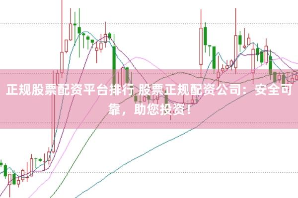 正规股票配资平台排行 股票正规配资公司：安全可靠，助您投资！