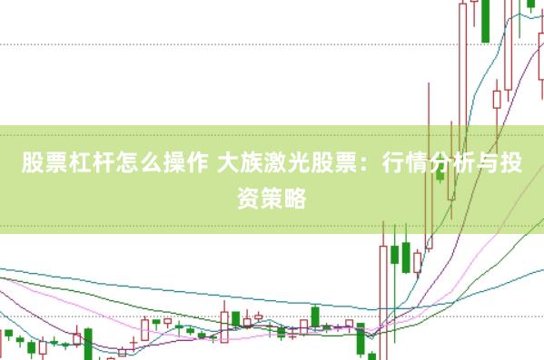 股票杠杆怎么操作 大族激光股票：行情分析与投资策略