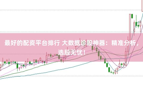 最好的配资平台排行 大数据诊股神器：精准分析，选股无忧！