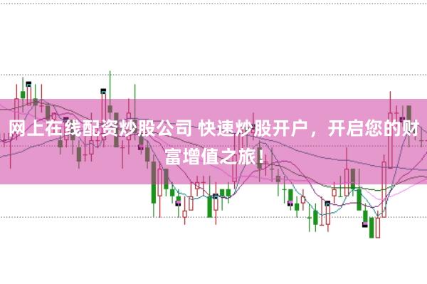 网上在线配资炒股公司 快速炒股开户，开启您的财富增值之旅！