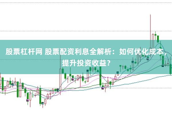 股票杠杆网 股票配资利息全解析：如何优化成本，提升投资收益？