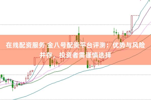 在线配资服务 金八号配资平台评测：优势与风险并存，投资者需谨慎选择