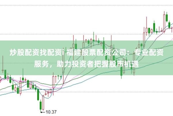 炒股配资找配资i 福建股票配资公司：专业配资服务，助力投资者把握股市机遇