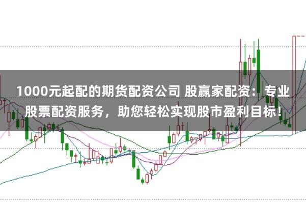 1000元起配的期货配资公司 股赢家配资：专业股票配资服务，助您轻松实现股市盈利目标！
