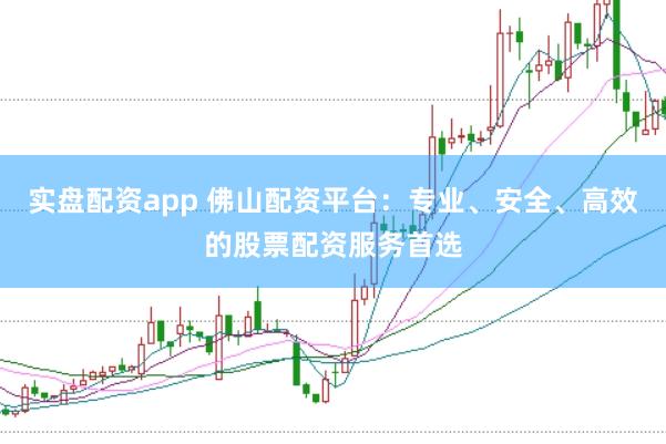 实盘配资app 佛山配资平台：专业、安全、高效的股票配资服务首选