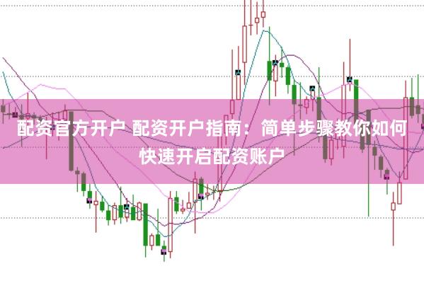 配资官方开户 配资开户指南：简单步骤教你如何快速开启配资账户