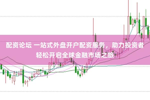 配资论坛 一站式外盘开户配资服务，助力投资者轻松开启全球金融市场之旅