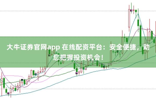 大牛证券官网app 在线配资平台：安全便捷，助您把握投资机会！