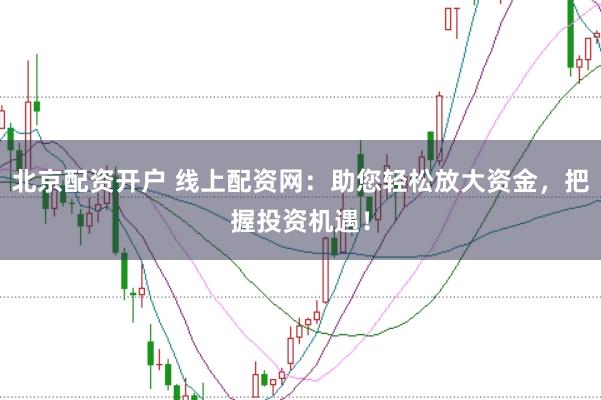 北京配资开户 线上配资网：助您轻松放大资金，把握投资机遇！