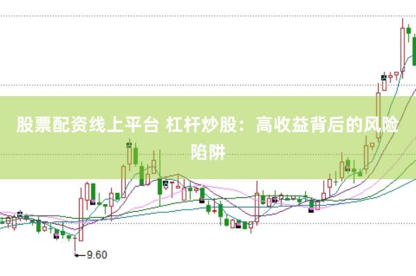 股票配资线上平台 杠杆炒股：高收益背后的风险陷阱