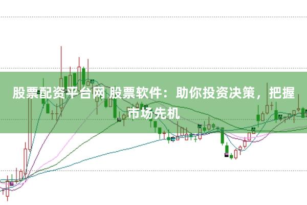 股票配资平台网 股票软件：助你投资决策，把握市场先机