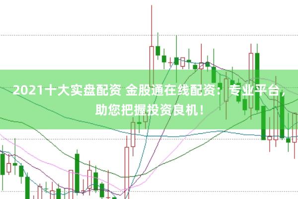 2021十大实盘配资 金股通在线配资：专业平台，助您把握投资良机！
