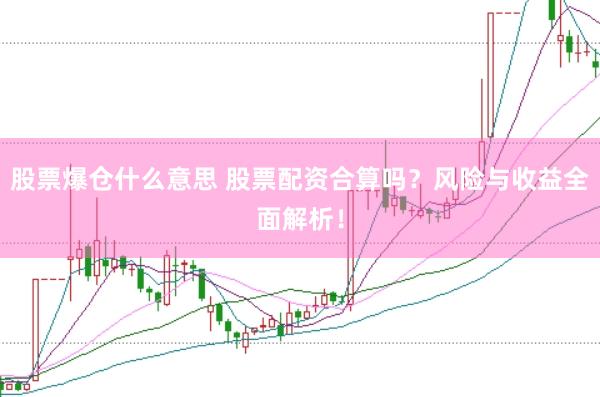 股票爆仓什么意思 股票配资合算吗？风险与收益全面解析！