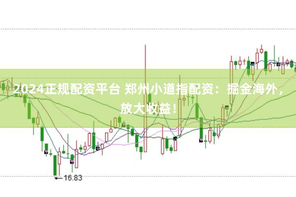 2024正规配资平台 郑州小道指配资：掘金海外，放大收益！