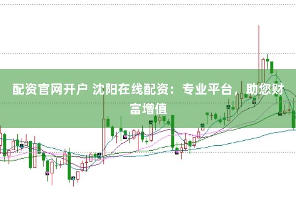 配资官网开户 沈阳在线配资：专业平台，助您财富增值