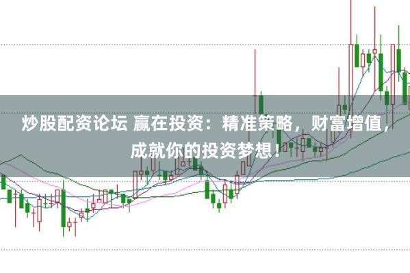 炒股配资论坛 赢在投资：精准策略，财富增值，成就你的投资梦想！